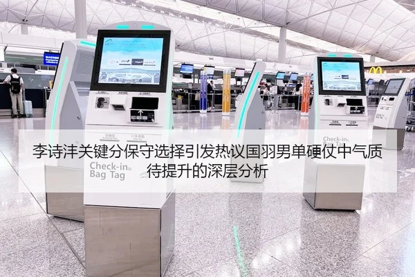 李诗沣关键分保守选择引发热议国羽男单硬仗中气质待提升的深层分析