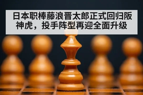 日本职棒藤浪晋太郎正式回归阪神虎，投手阵型再迎全面升级