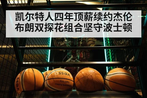 凯尔特人四年顶薪续约杰伦布朗双探花组合坚守波士顿