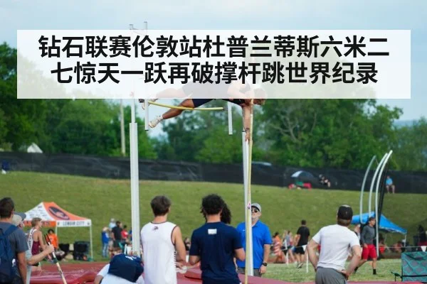 钻石联赛伦敦站杜普兰蒂斯六米二七惊天一跃再破撑杆跳世界纪录