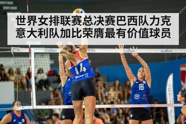 世界女排联赛总决赛巴西队力克意大利队加比荣膺最有价值球员