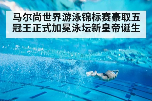 马尔尚世界游泳锦标赛豪取五冠王正式加冕泳坛新皇帝诞生