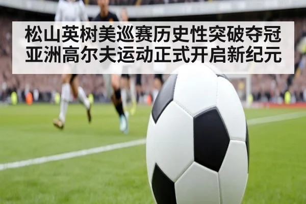 松山英树美巡赛历史性突破夺冠亚洲高尔夫运动正式开启新纪元