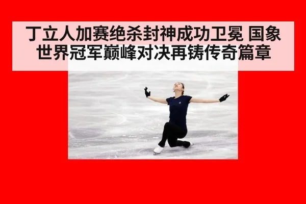 丁立人加赛绝杀封神成功卫冕 国象世界冠军巅峰对决再铸传奇篇章