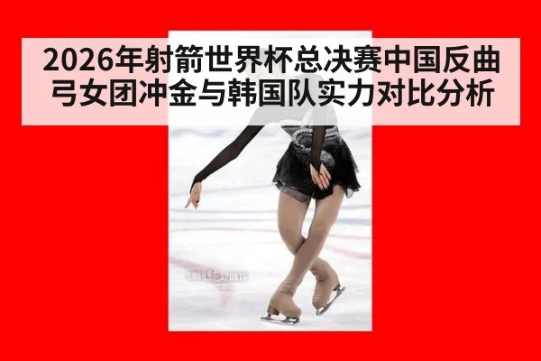 2026年射箭世界杯总决赛中国反曲弓女团冲金与韩国队实力对比分析